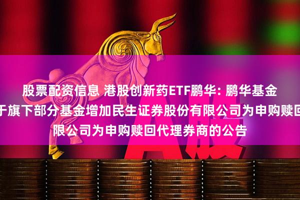股票配资信息 港股创新药ETF鹏华: 鹏华基金管理有限公司关于旗下部分基金增加民生证券股份有限公司为申购赎回代理券商的公告