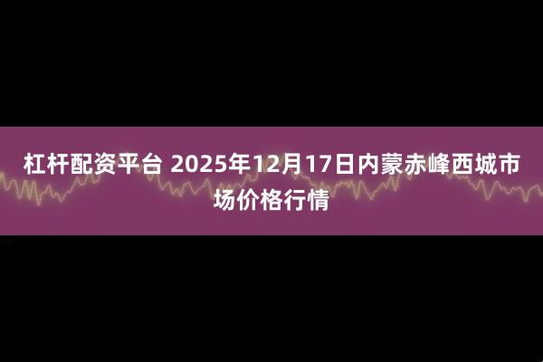 杠杆配资平台 2025年12月17日内蒙赤峰西城市场价格行情