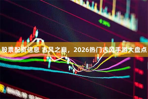 股票配资信息 古风之巅，2026热门古风手游大盘点