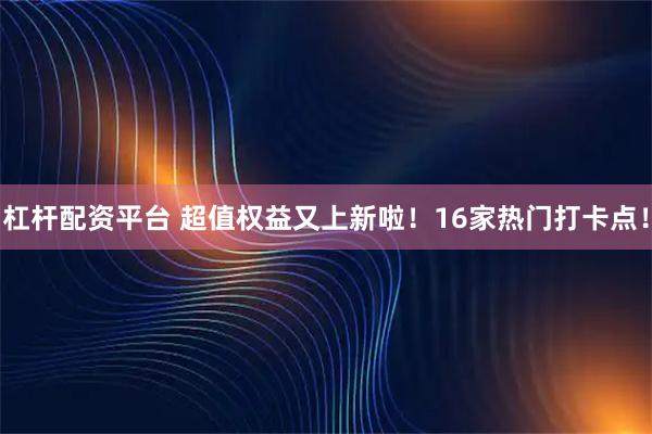 杠杆配资平台 超值权益又上新啦！16家热门打卡点！