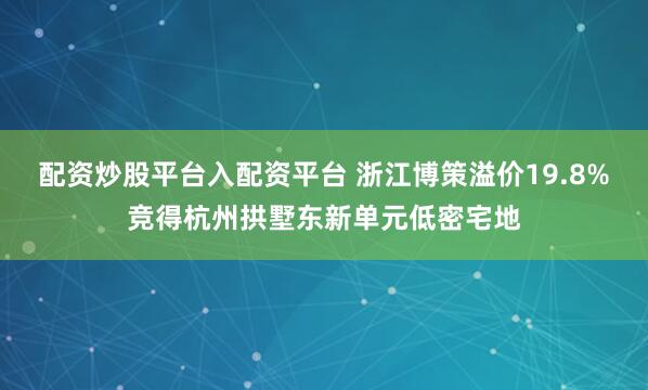 配资炒股平台入配资平台 浙江博策溢价19.8%竞得杭州拱墅东新单元低密宅地