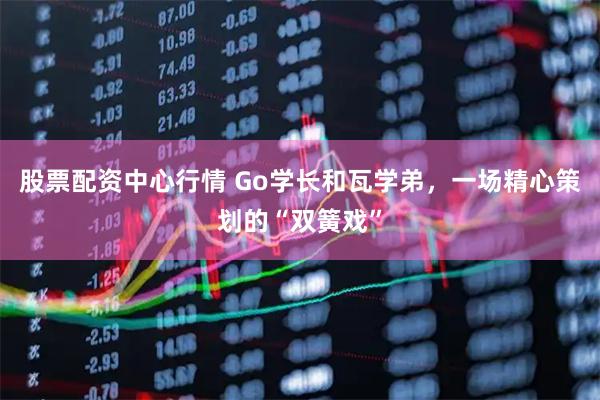 股票配资中心行情 Go学长和瓦学弟，一场精心策划的“双簧戏”