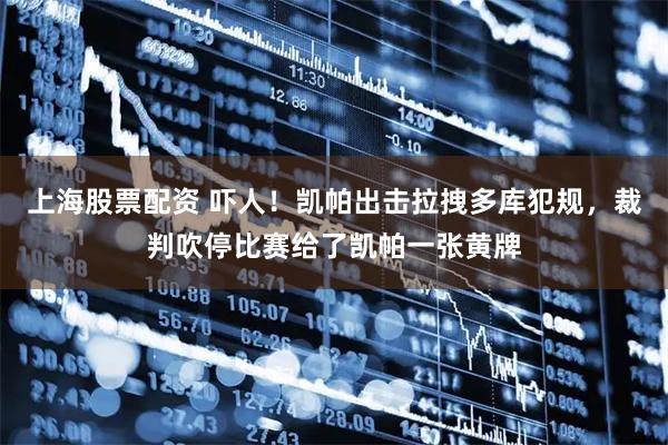 上海股票配资 吓人！凯帕出击拉拽多库犯规，裁判吹停比赛给了凯帕一张黄牌