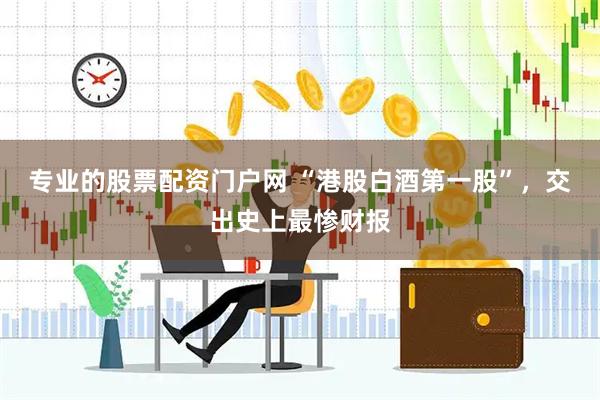 专业的股票配资门户网 “港股白酒第一股”，交出史上最惨财报
