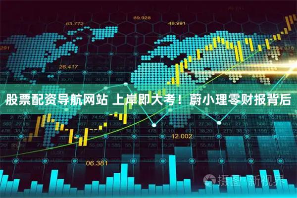 股票配资导航网站 上岸即大考！蔚小理零财报背后