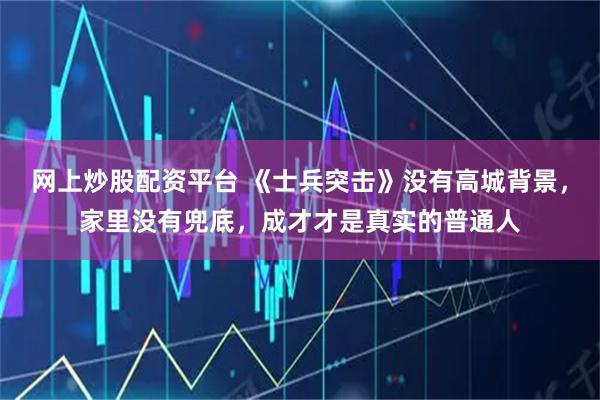 网上炒股配资平台 《士兵突击》没有高城背景，家里没有兜底，成才才是真实的普通人
