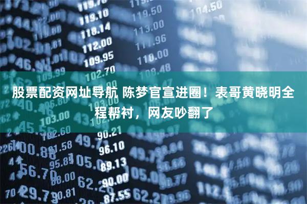股票配资网址导航 陈梦官宣进圈！表哥黄晓明全程帮衬，网友吵翻了