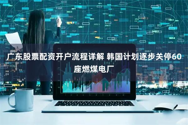 广东股票配资开户流程详解 韩国计划逐步关停60座燃煤电厂