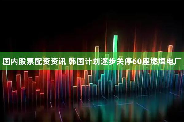 国内股票配资资讯 韩国计划逐步关停60座燃煤电厂