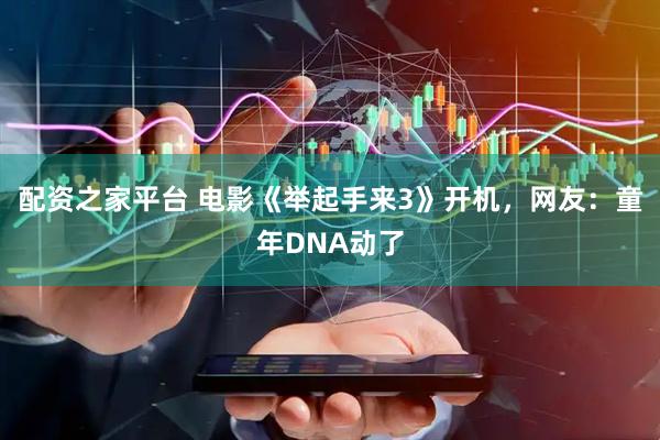 配资之家平台 电影《举起手来3》开机，网友：童年DNA动了