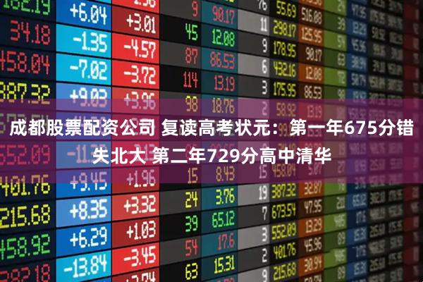 成都股票配资公司 复读高考状元：第一年675分错失北大 第二年729分高中清华