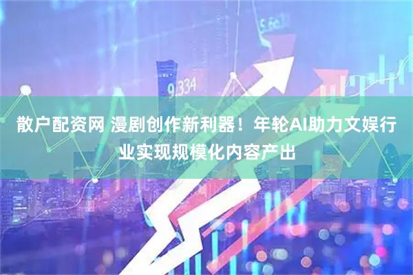 散户配资网 漫剧创作新利器！年轮AI助力文娱行业实现规模化内容产出