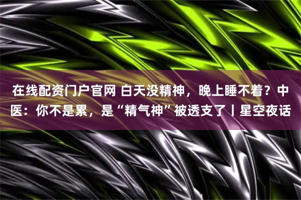 在线配资门户官网 白天没精神，晚上睡不着？中医：你不是累，是“精气神”被透支了丨星空夜话