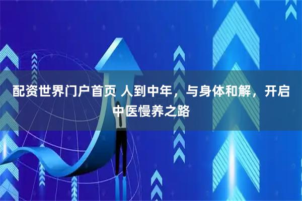 配资世界门户首页 人到中年，与身体和解，开启中医慢养之路