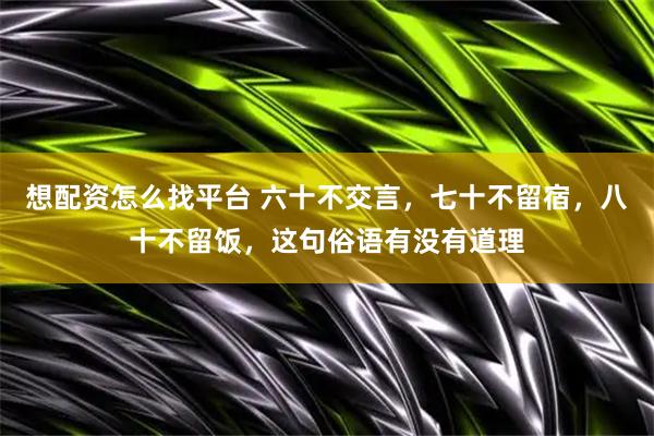 想配资怎么找平台 六十不交言，七十不留宿，八十不留饭，这句俗语有没有道理