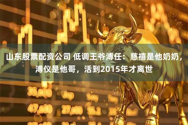 山东股票配资公司 低调王爷溥任：慈禧是他奶奶，溥仪是他哥，活到2015年才离世