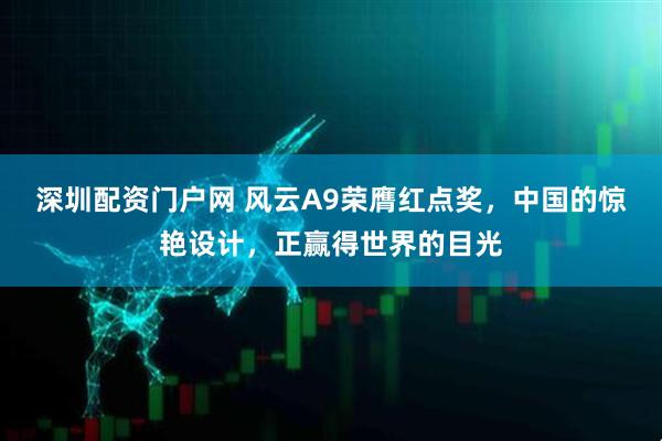 深圳配资门户网 风云A9荣膺红点奖，中国的惊艳设计，正赢得世界的目光