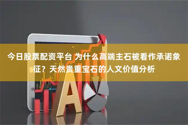 今日股票配资平台 为什么高端主石被看作承诺象征？天然贵重宝石的人文价值分析