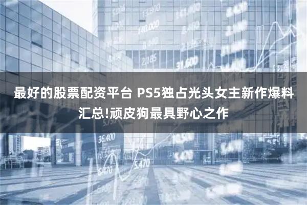 最好的股票配资平台 PS5独占光头女主新作爆料汇总!顽皮狗最具野心之作