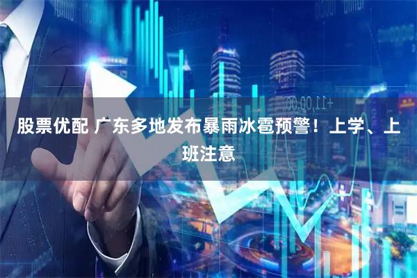 股票优配 广东多地发布暴雨冰雹预警！上学、上班注意