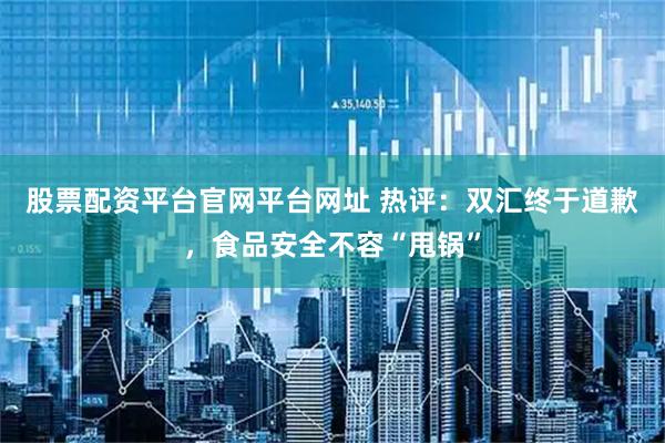 股票配资平台官网平台网址 热评：双汇终于道歉，食品安全不容“甩锅”