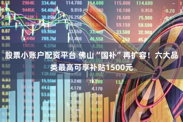 股票小账户配资平台 佛山“国补”再扩容！六大品类最高可享补贴1500元