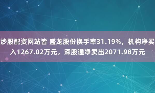 炒股配资网站皆 盛龙股份换手率31.19%，机构净买入1267.02万元，深股通净卖出2071.98万元