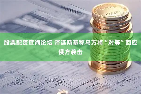 股票配资查询论坛 泽连斯基称乌方将“对等”回应俄方袭击