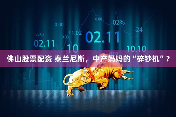 佛山股票配资 泰兰尼斯，中产妈妈的“碎钞机”？