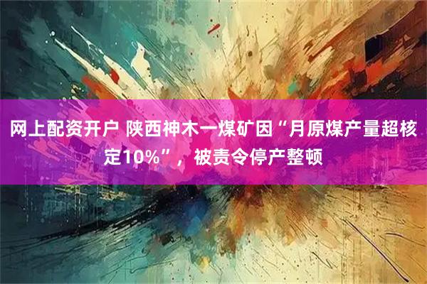 网上配资开户 陕西神木一煤矿因“月原煤产量超核定10%”，被责令停产整顿