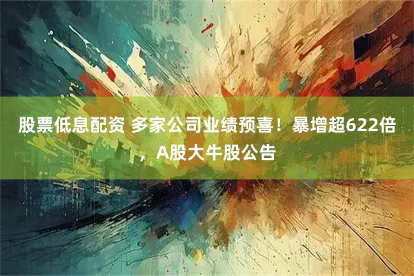 股票低息配资 多家公司业绩预喜！暴增超622倍，A股大牛股公告