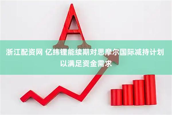 浙江配资网 亿纬锂能续期对思摩尔国际减持计划 以满足资金需求