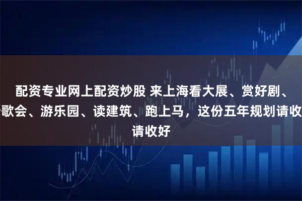 配资专业网上配资炒股 来上海看大展、赏好剧、听歌会、游乐园、读建筑、跑上马，这份五年规划请收好