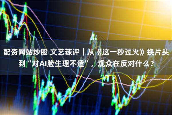 配资网站炒股 文艺辣评｜从《这一秒过火》换片头到“对AI脸生理不适”，观众在反对什么？