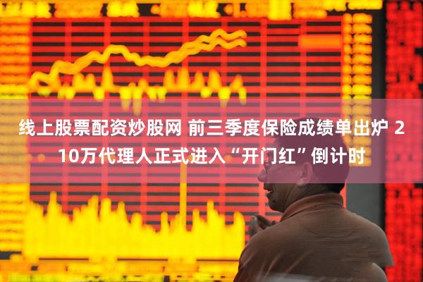 线上股票配资炒股网 前三季度保险成绩单出炉 210万代理人正式进入“开门红”倒计时